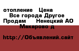 отопление › Цена ­ 50 000 - Все города Другое » Продам   . Ненецкий АО,Макарово д.